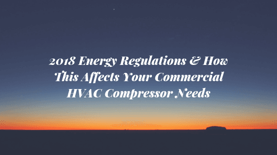 2018 Energy Regulations & How This Affects Your Commercial HVAC Compressor Needs